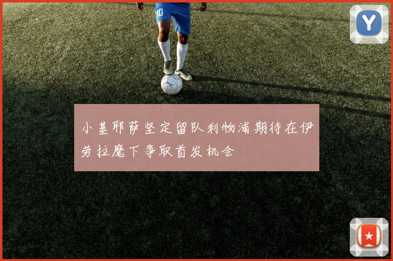 小基耶萨坚定留队利物浦期待在伊劳拉麾下争取首发机会
