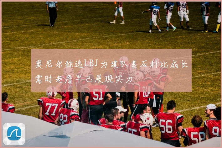 奥尼尔称选LBJ为建队基石科比成长需时老詹早已展现实力