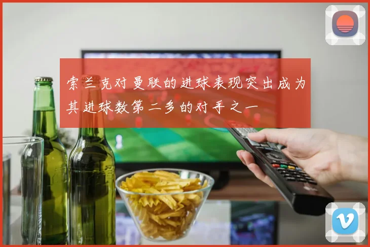 索兰克对曼联的进球表现突出成为其进球数第二多的对手之一