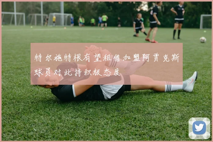 特尔施特根有望租借加盟阿贾克斯球员对此持积极态度