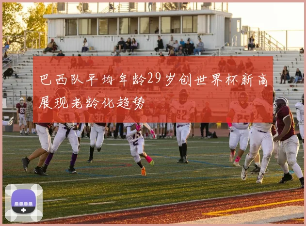 巴西队平均年龄29岁创世界杯新高展现老龄化趋势