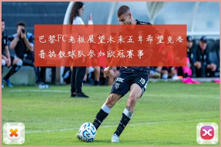 巴黎FC老板展望未来五年希望克洛普执教球队参加欧冠赛事