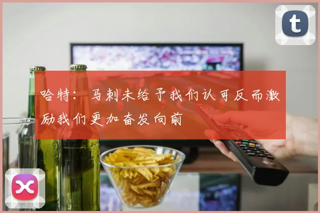 哈特：马刺未给予我们认可反而激励我们更加奋发向前