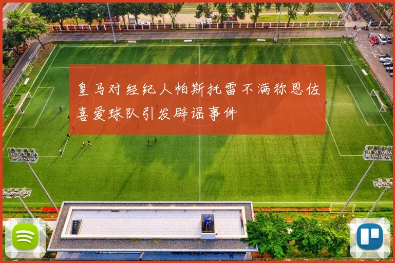 皇马对经纪人帕斯托雷不满称恩佐喜爱球队引发辟谣事件