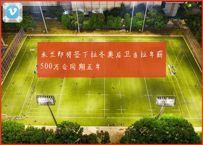 米兰即将签下拉齐奥后卫吉拉年薪500万合同期五年
