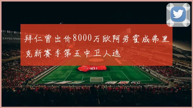 拜仁曾出价8000万欧阿劳霍成弗里克新赛季第五中卫人选