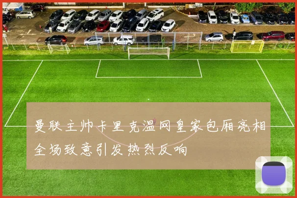 曼联主帅卡里克温网皇家包厢亮相全场致意引发热烈反响