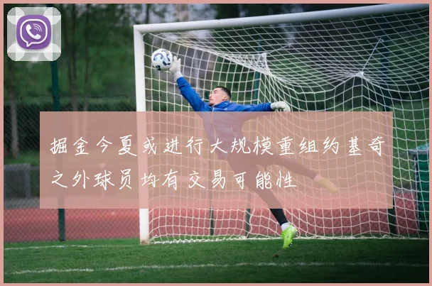掘金今夏或进行大规模重组约基奇之外球员均有交易可能性