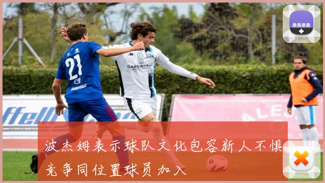 波杰姆表示球队文化包容新人不惧竞争同位置球员加入