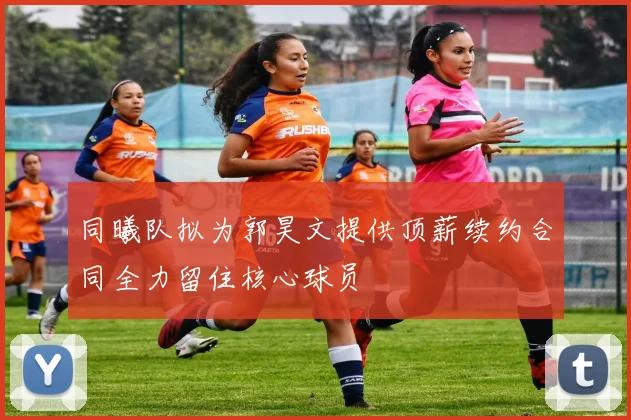 同曦队拟为郭昊文提供顶薪续约合同全力留住核心球员