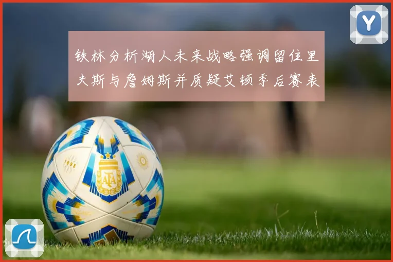 铁林分析湖人未来战略强调留住里夫斯与詹姆斯并质疑艾顿季后赛表现